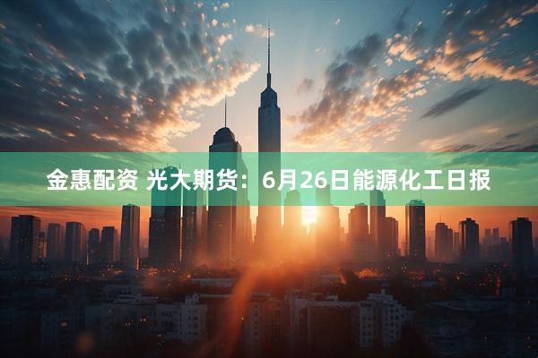 金惠配资 光大期货：6月26日能源化工日报