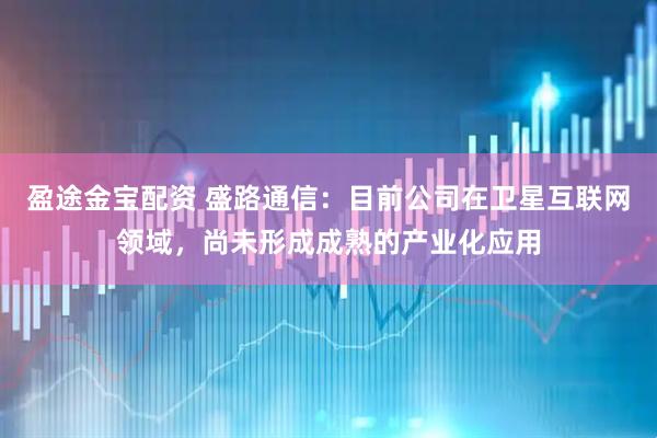盈途金宝配资 盛路通信：目前公司在卫星互联网领域，尚未形成成熟的产业化应用
