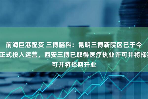 前海巨港配资 三博脑科：昆明三博新院区已于今年5月正式投入运营，西安三博已取得医疗执业许可并将择期开业