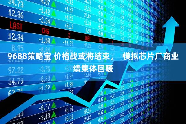 9688策略宝 价格战或将结束，  模拟芯片厂商业绩集体回暖