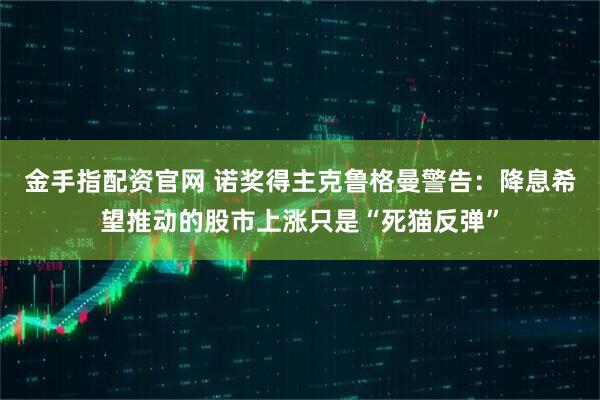 金手指配资官网 诺奖得主克鲁格曼警告：降息希望推动的股市上涨只是“死猫反弹”