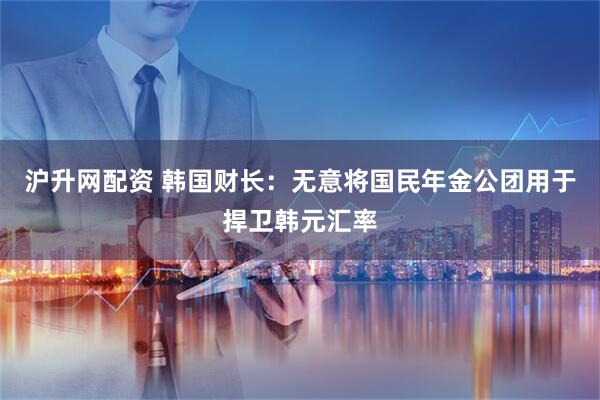 沪升网配资 韩国财长：无意将国民年金公团用于捍卫韩元汇率