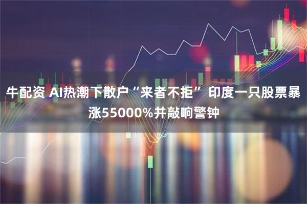 牛配资 AI热潮下散户“来者不拒” 印度一只股票暴涨55000%并敲响警钟